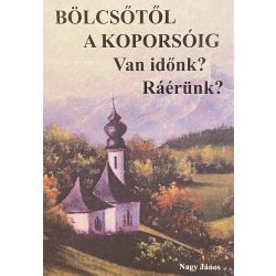 BÖLCSŐTŐL A KOPORSÓIG - Van időnk? Ráérünk?